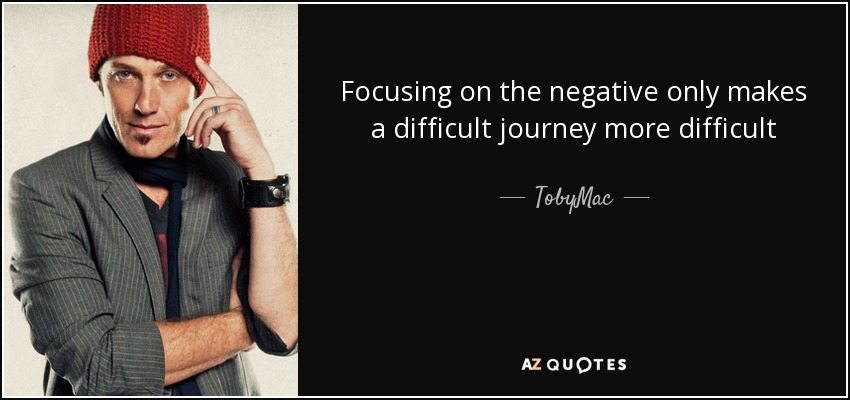 Focusing on the negative only makes a difficult journey more difficult - TobyMac