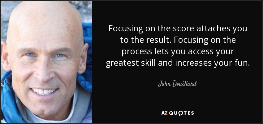 Focusing on the score attaches you to the result. Focusing on the process lets you access your greatest skill and increases your fun. - John Douillard