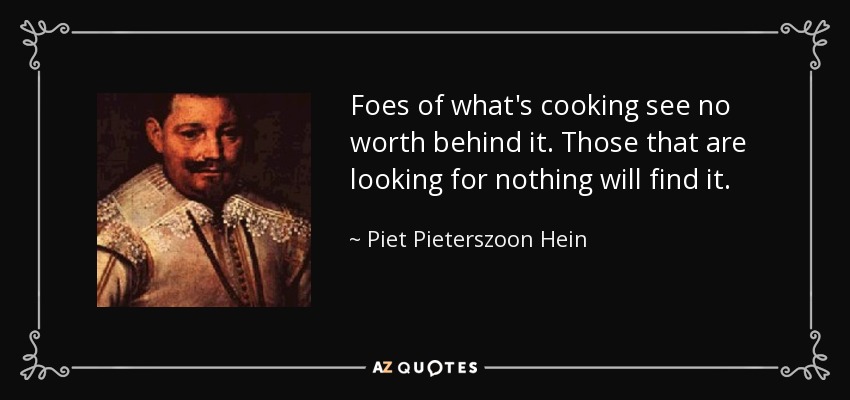 Foes of what's cooking see no worth behind it. Those that are looking for nothing will find it. - Piet Pieterszoon Hein