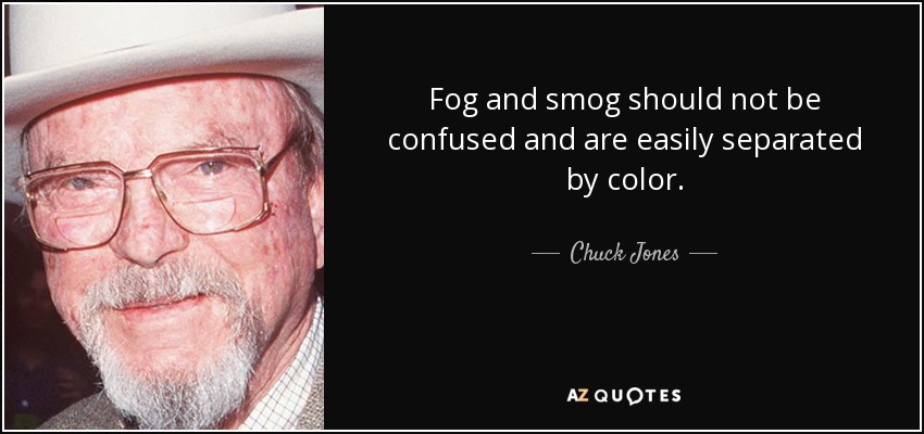 Fog and smog should not be confused and are easily separated by color. - Chuck Jones
