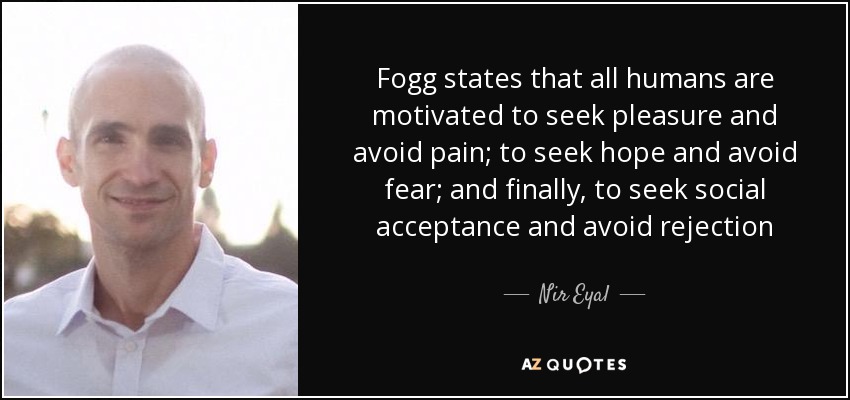 Fogg states that all humans are motivated to seek pleasure and avoid pain; to seek hope and avoid fear; and finally, to seek social acceptance and avoid rejection - Nir Eyal