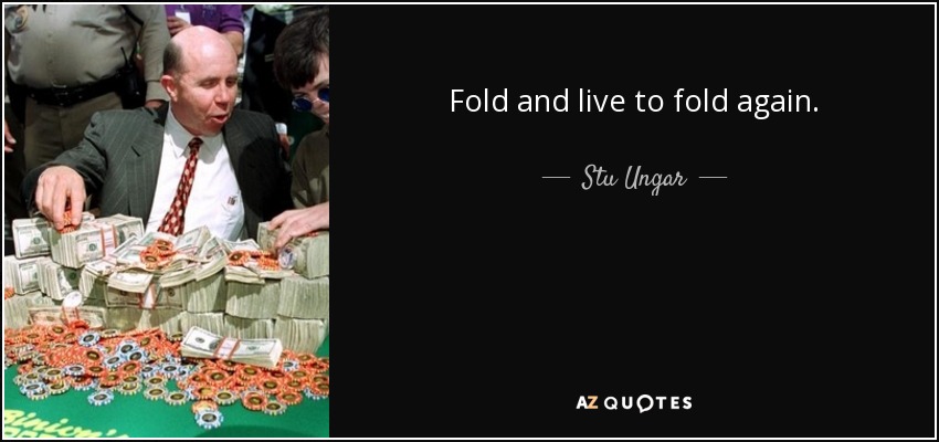 Fold and live to fold again. - Stu Ungar