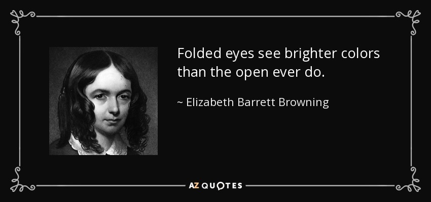 Folded eyes see brighter colors than the open ever do. - Elizabeth Barrett Browning