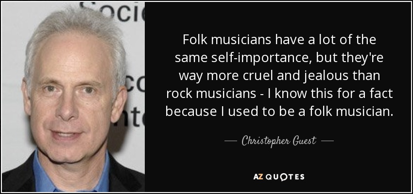 Folk musicians have a lot of the same self-importance, but they're way more cruel and jealous than rock musicians - I know this for a fact because I used to be a folk musician. - Christopher Guest