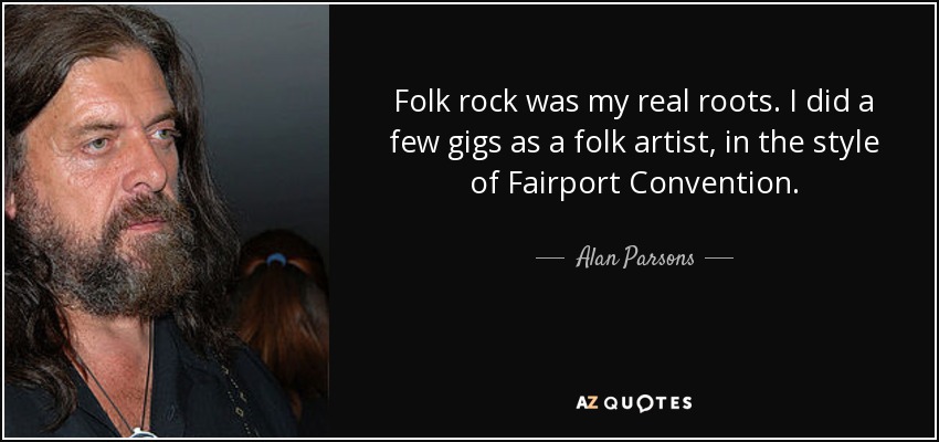 Folk rock was my real roots. I did a few gigs as a folk artist, in the style of Fairport Convention. - Alan Parsons