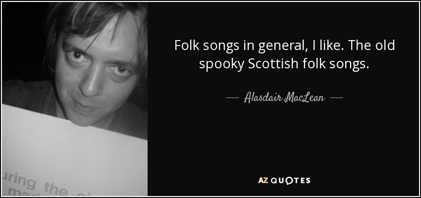 Folk songs in general, I like. The old spooky Scottish folk songs. - Alasdair MacLean