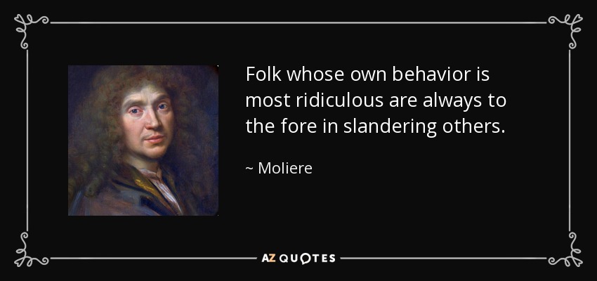 Folk whose own behavior is most ridiculous are always to the fore in slandering others. - Moliere