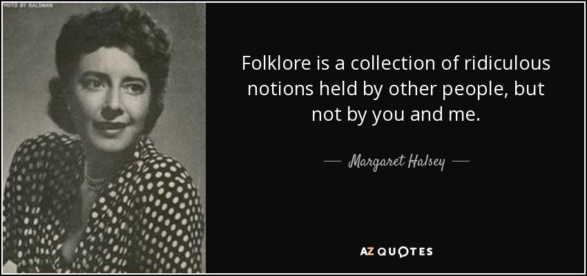 Folklore is a collection of ridiculous notions held by other people, but not by you and me. - Margaret Halsey