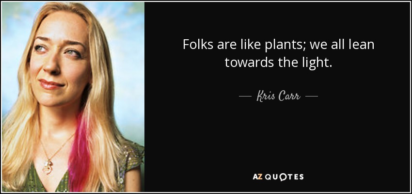 Folks are like plants; we all lean towards the light. - Kris Carr