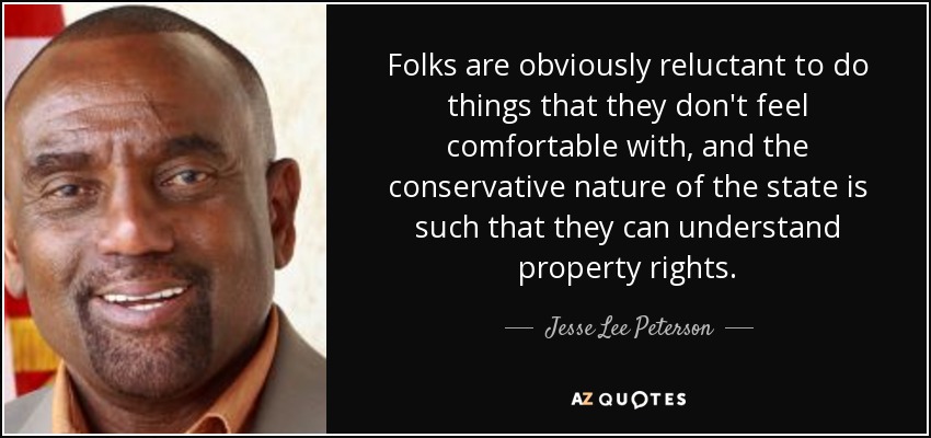 Folks are obviously reluctant to do things that they don't feel comfortable with, and the conservative nature of the state is such that they can understand property rights. - Jesse Lee Peterson