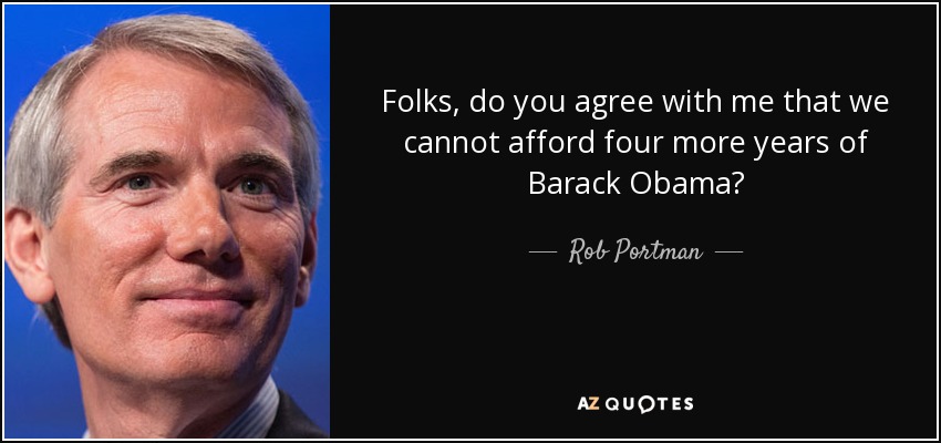 Folks, do you agree with me that we cannot afford four more years of Barack Obama? - Rob Portman
