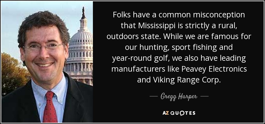 Folks have a common misconception that Mississippi is strictly a rural, outdoors state. While we are famous for our hunting, sport fishing and year-round golf, we also have leading manufacturers like Peavey Electronics and Viking Range Corp. - Gregg Harper