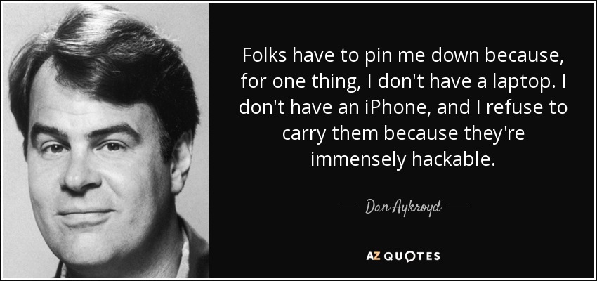 Folks have to pin me down because, for one thing, I don't have a laptop. I don't have an iPhone, and I refuse to carry them because they're immensely hackable. - Dan Aykroyd