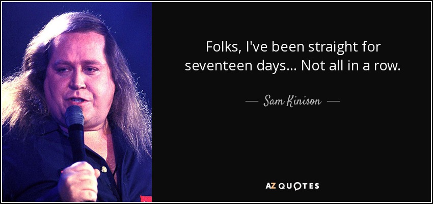 Folks, I've been straight for seventeen days... Not all in a row. - Sam Kinison