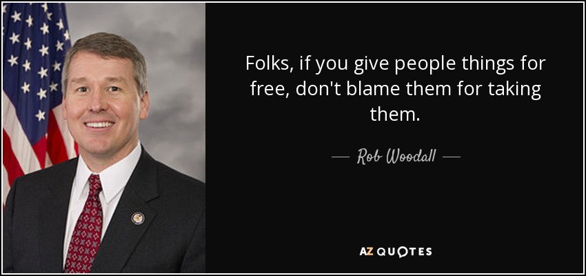 Folks, if you give people things for free, don't blame them for taking them. - Rob Woodall