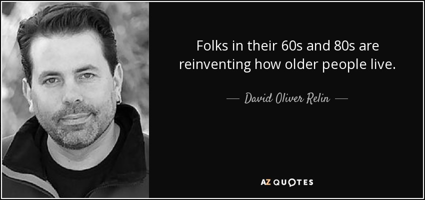 Folks in their 60s and 80s are reinventing how older people live. - David Oliver Relin