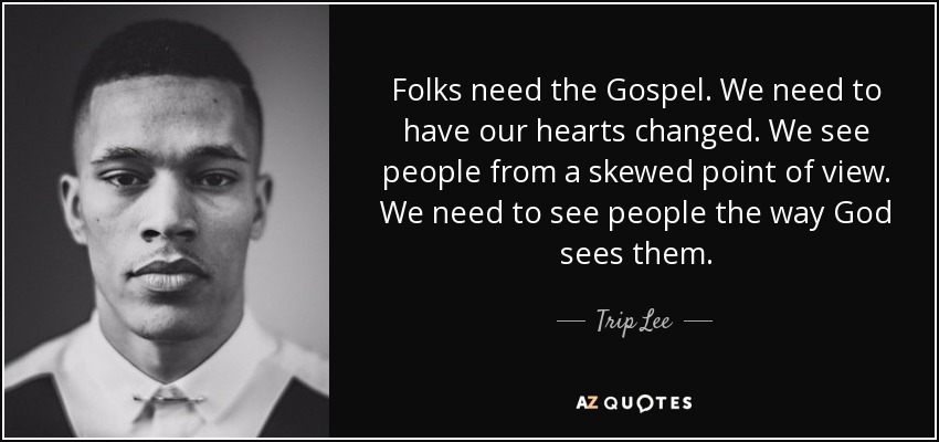 Folks need the Gospel. We need to have our hearts changed. We see people from a skewed point of view. We need to see people the way God sees them. - Trip Lee