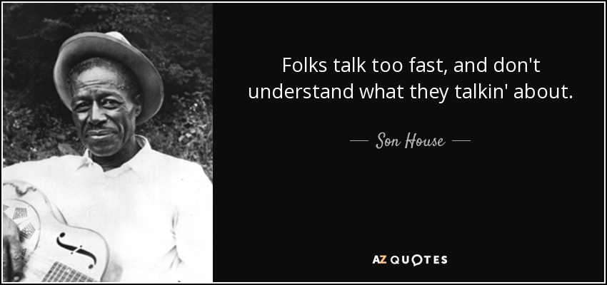 Folks talk too fast, and don't understand what they talkin' about. - Son House