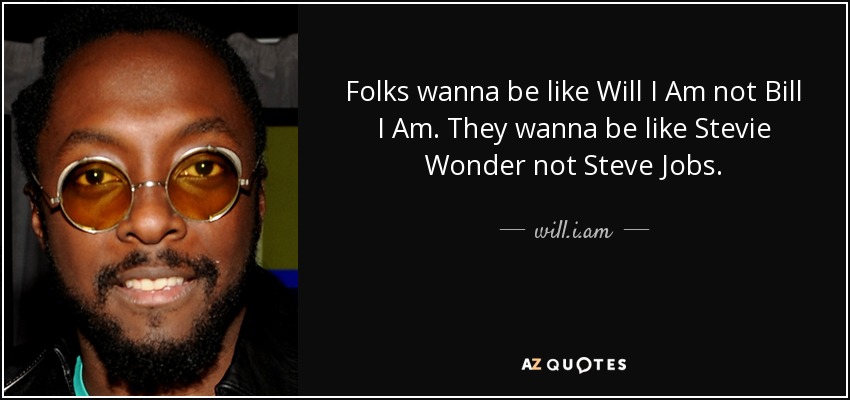 Folks wanna be like Will I Am not Bill I Am. They wanna be like Stevie Wonder not Steve Jobs. - will.i.am