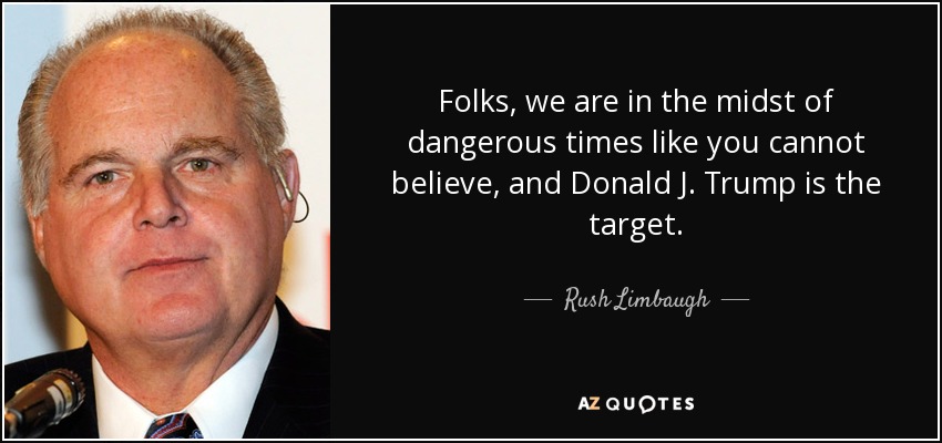 Folks, we are in the midst of dangerous times like you cannot believe, and Donald J. Trump is the target. - Rush Limbaugh