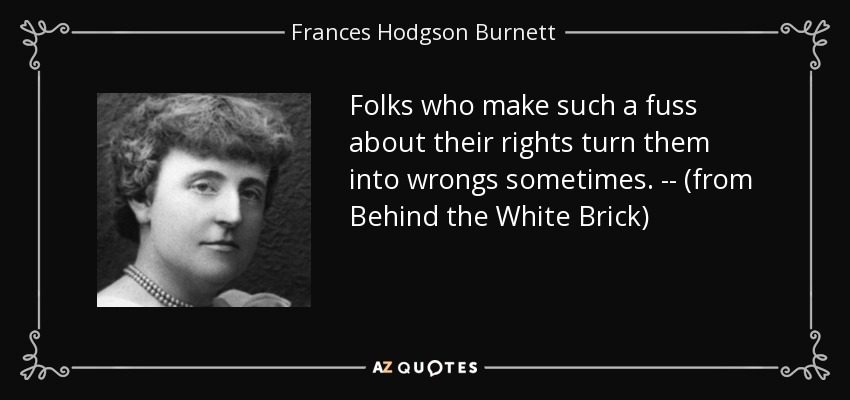 Folks who make such a fuss about their rights turn them into wrongs sometimes. -- (from Behind the White Brick) - Frances Hodgson Burnett