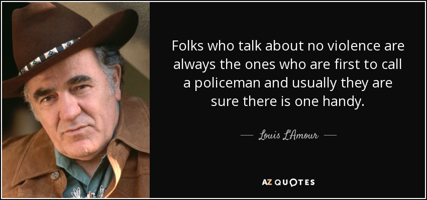 Folks who talk about no violence are always the ones who are first to call a policeman and usually they are sure there is one handy. - Louis L'Amour