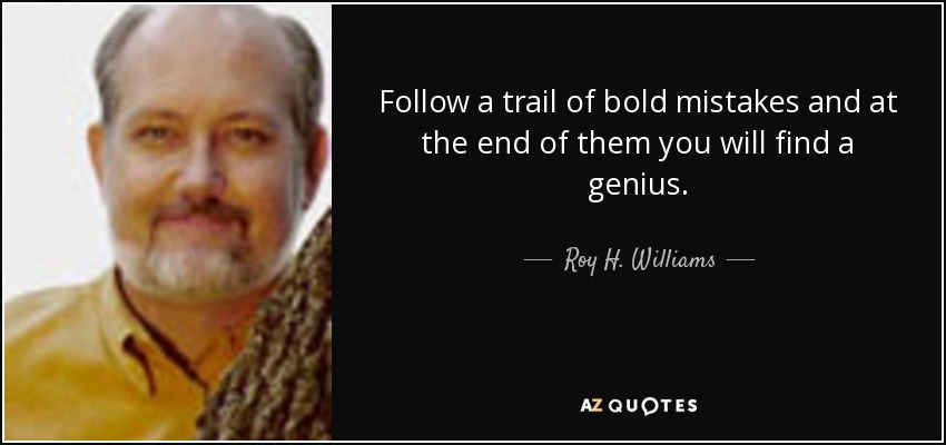 Follow a trail of bold mistakes and at the end of them you will find a genius. - Roy H. Williams