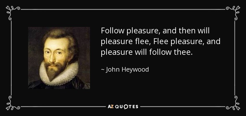 Follow pleasure, and then will pleasure flee, Flee pleasure, and pleasure will follow thee. - John Heywood
