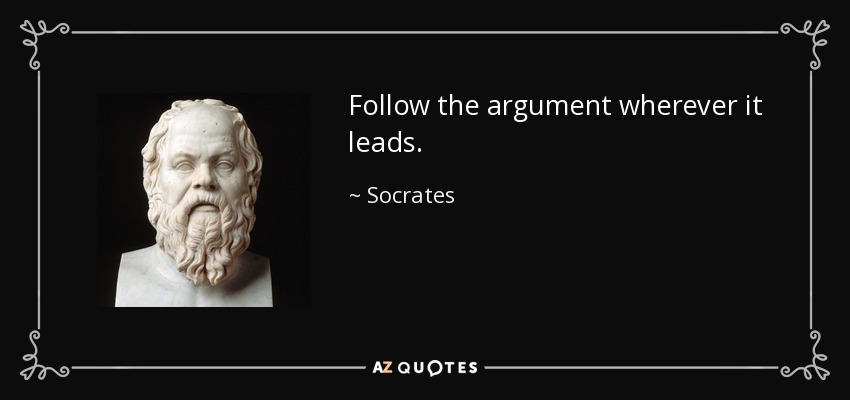Follow the argument wherever it leads. - Socrates