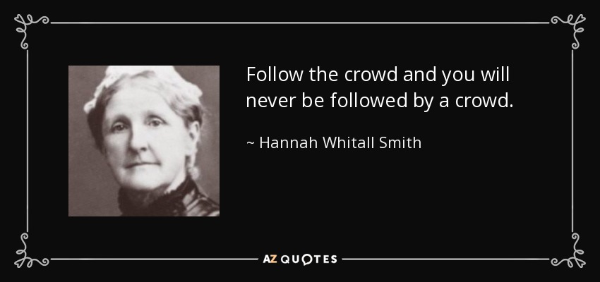 Follow the crowd and you will never be followed by a crowd. - Hannah Whitall Smith