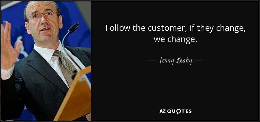 Follow the customer, if they change, we change. - Terry Leahy