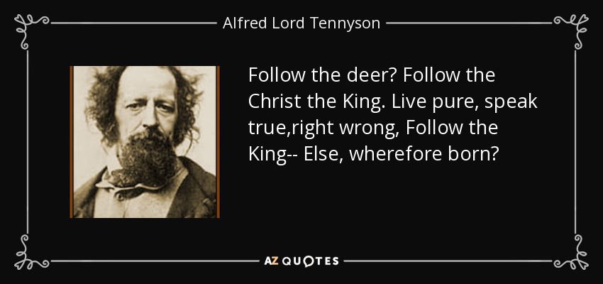 Follow the deer? Follow the Christ the King. Live pure, speak true,right wrong, Follow the King-- Else, wherefore born? - Alfred Lord Tennyson