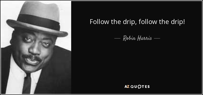 Follow the drip, follow the drip! - Robin Harris