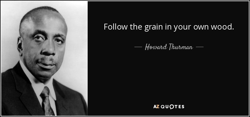 Follow the grain in your own wood. - Howard Thurman