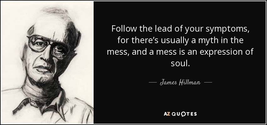 Follow the lead of your symptoms, for there’s usually a myth in the mess, and a mess is an expression of soul. - James Hillman