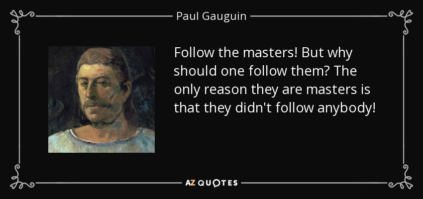 Follow the masters! But why should one follow them? The only reason they are masters is that they didn't follow anybody! - Paul Gauguin
