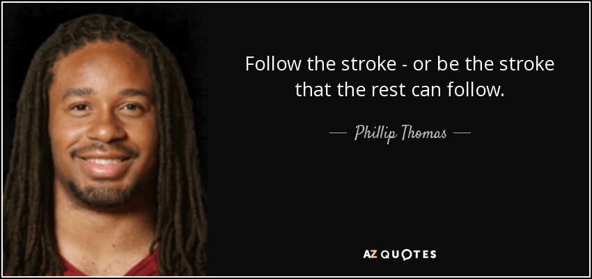 Follow the stroke - or be the stroke that the rest can follow. - Phillip Thomas