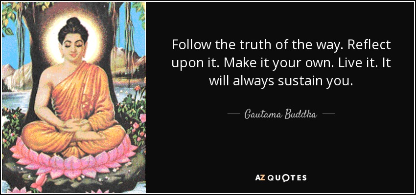 Follow the truth of the way. Reflect upon it. Make it your own. Live it. It will always sustain you. - Gautama Buddha