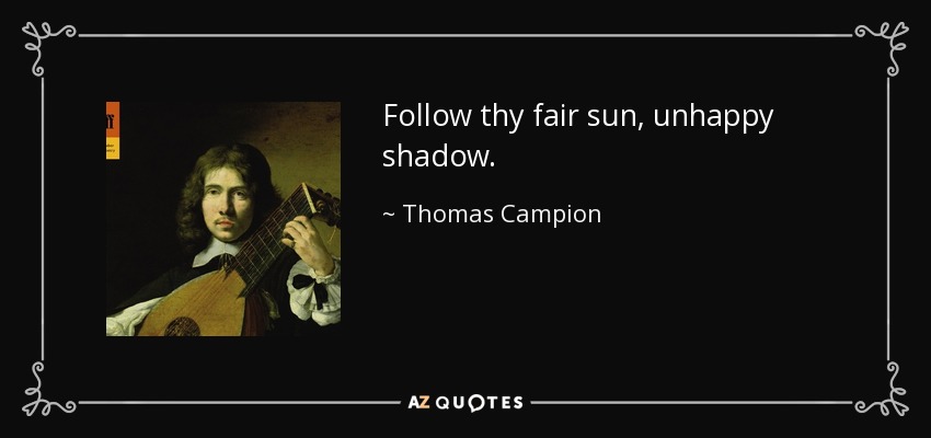 Follow thy fair sun, unhappy shadow. - Thomas Campion