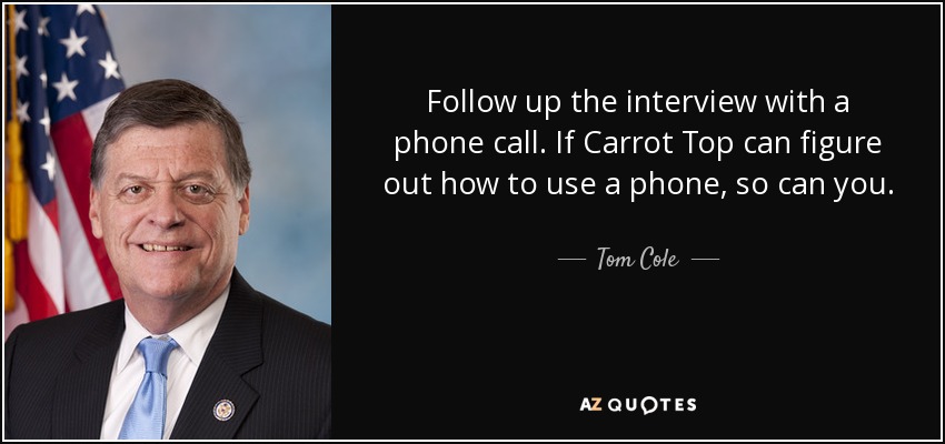 Follow up the interview with a phone call. If Carrot Top can figure out how to use a phone, so can you. - Tom Cole