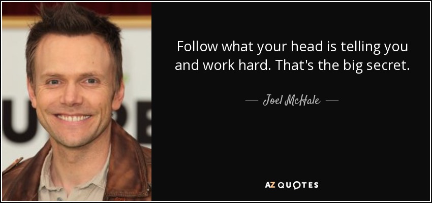 Follow what your head is telling you and work hard. That's the big secret. - Joel McHale