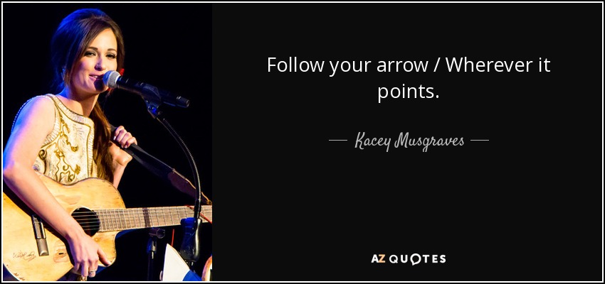 Follow your arrow / Wherever it points. - Kacey Musgraves