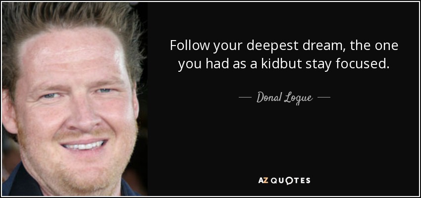 Follow your deepest dream, the one you had as a kidbut stay focused. - Donal Logue