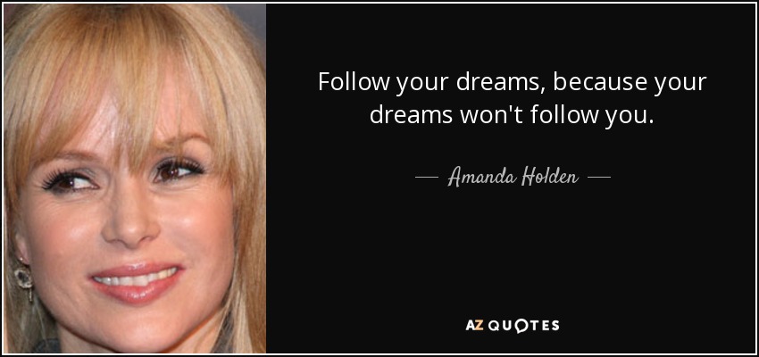 Follow your dreams, because your dreams won't follow you. - Amanda Holden
