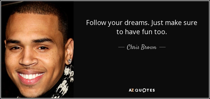 Follow your dreams. Just make sure to have fun too. - Chris Brown