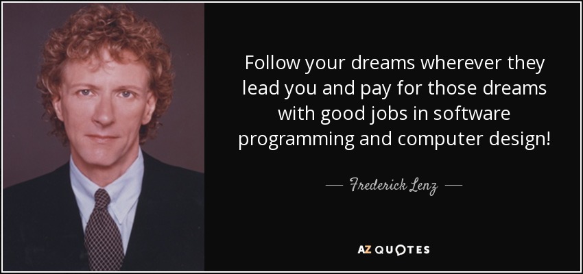 Follow your dreams wherever they lead you and pay for those dreams with good jobs in software programming and computer design! - Frederick Lenz