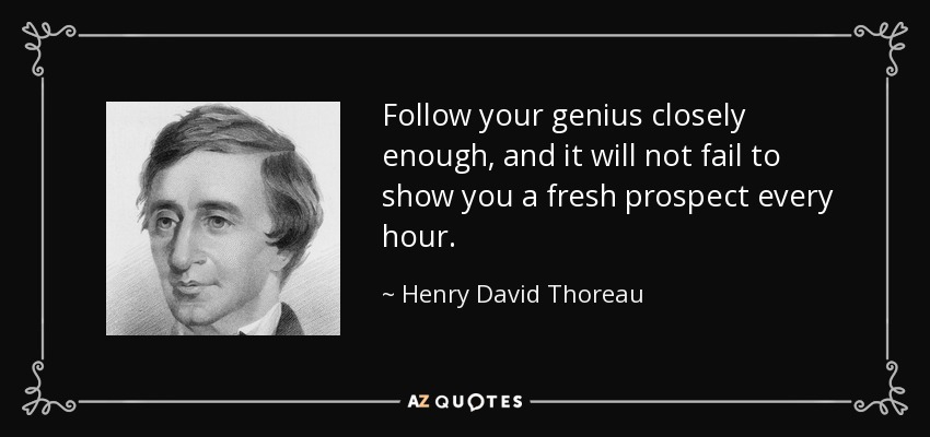 Follow your genius closely enough, and it will not fail to show you a fresh prospect every hour. - Henry David Thoreau