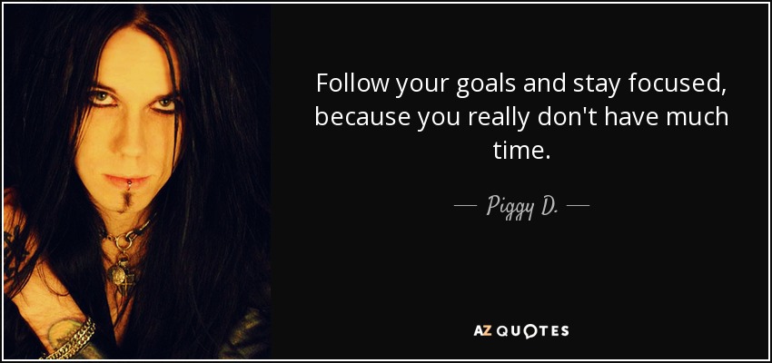 Follow your goals and stay focused, because you really don't have much time. - Piggy D.