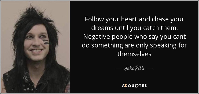 Follow your heart and chase your dreams until you catch them. Negative people who say you cant do something are only speaking for themselves - Jake Pitts