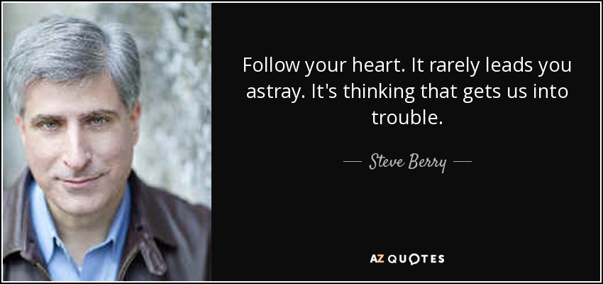 Follow your heart. It rarely leads you astray. It's thinking that gets us into trouble. - Steve Berry